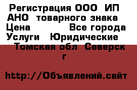 Регистрация ООО, ИП, АНО, товарного знака › Цена ­ 5 000 - Все города Услуги » Юридические   . Томская обл.,Северск г.